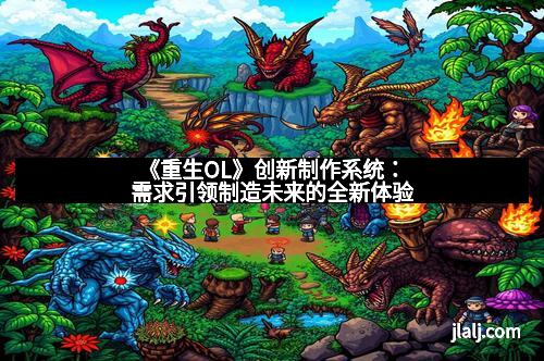 《重生OL》创新制作系统：需求引领制造未来的全新体验